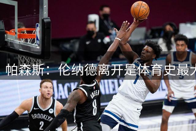 帕森斯：伦纳德离开是体育史最大烂尾工程之一